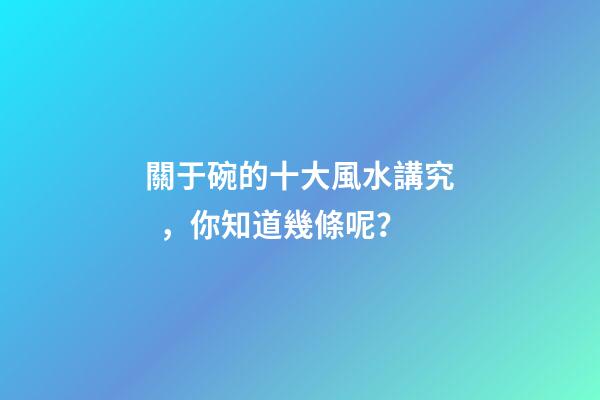 關于碗的十大風水講究，你知道幾條呢？